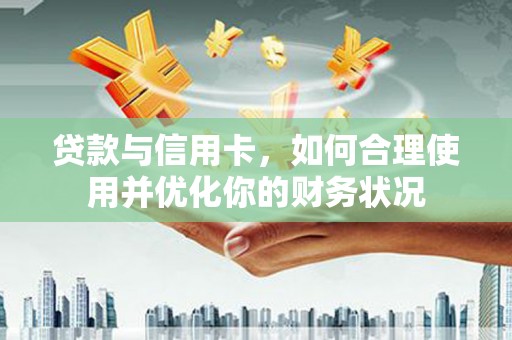 英山贷款与信用卡，如何合理使用并优化你的财务状况
