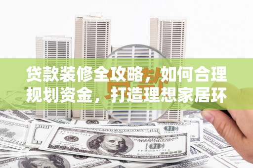 英山贷款装修全攻略，如何合理规划资金，打造理想家居环境