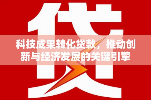 英山科技成果转化贷款，推动创新与经济发展的关键引擎