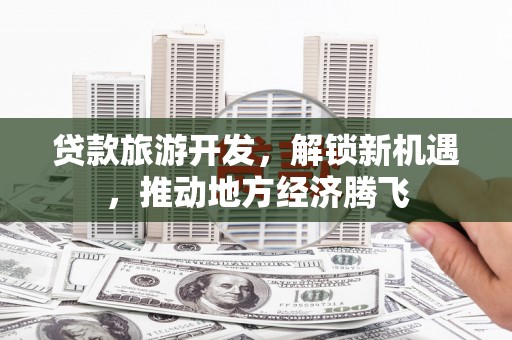 英山贷款旅游开发，解锁新机遇，推动地方经济腾飞