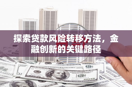 英山探索贷款风险转移方法，金融创新的关键路径