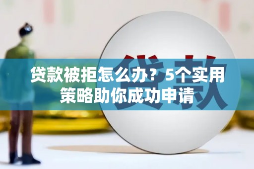 英山贷款被拒怎么办？5个实用策略助你成功申请