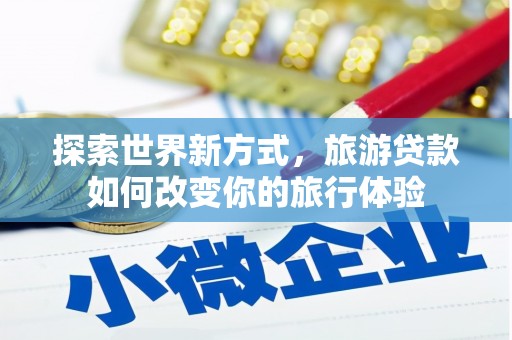 英山探索世界新方式，旅游贷款如何改变你的旅行体验